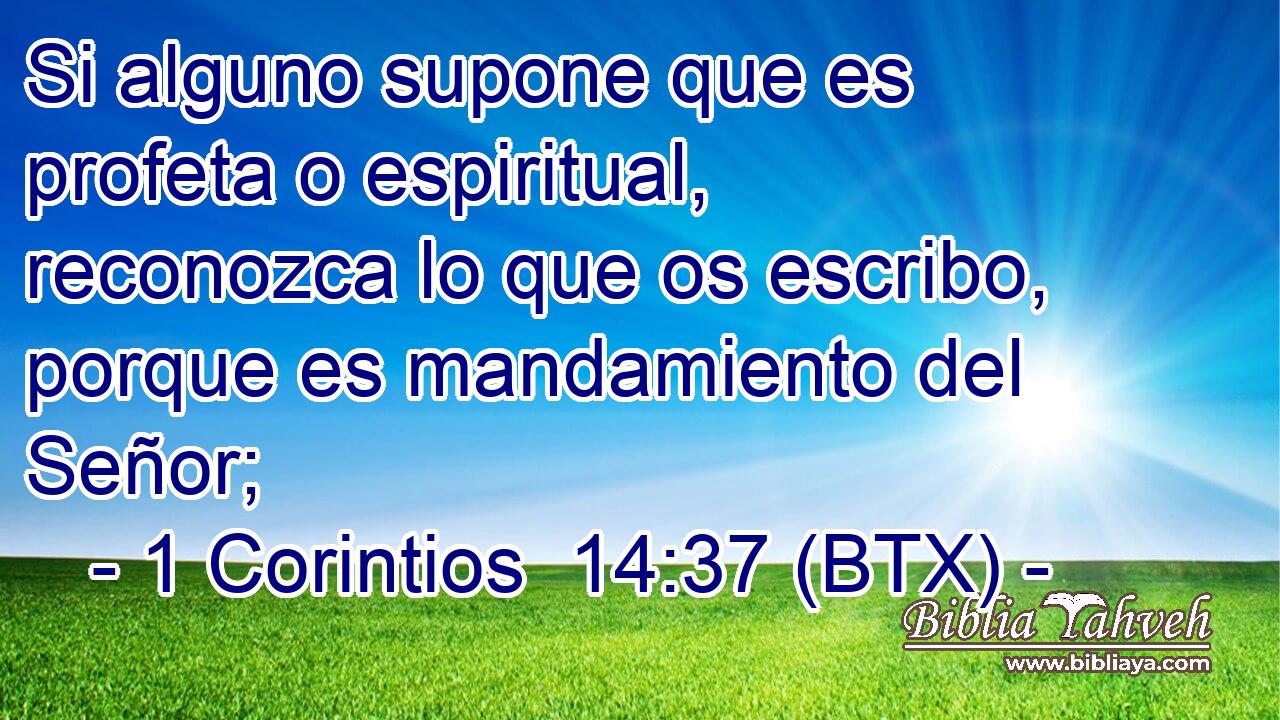 Si alguno supone que es profeta o espiritual, reconozca lo que os escribo, porque es mandamiento del Señor;