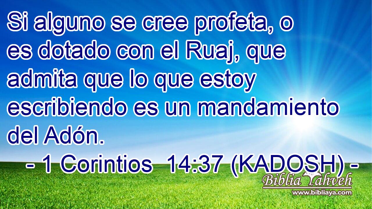  Si alguno se cree profeta, o es dotado con el Ruaj, que admita que lo que estoy escribiendo es un mandamiento del Adón. 