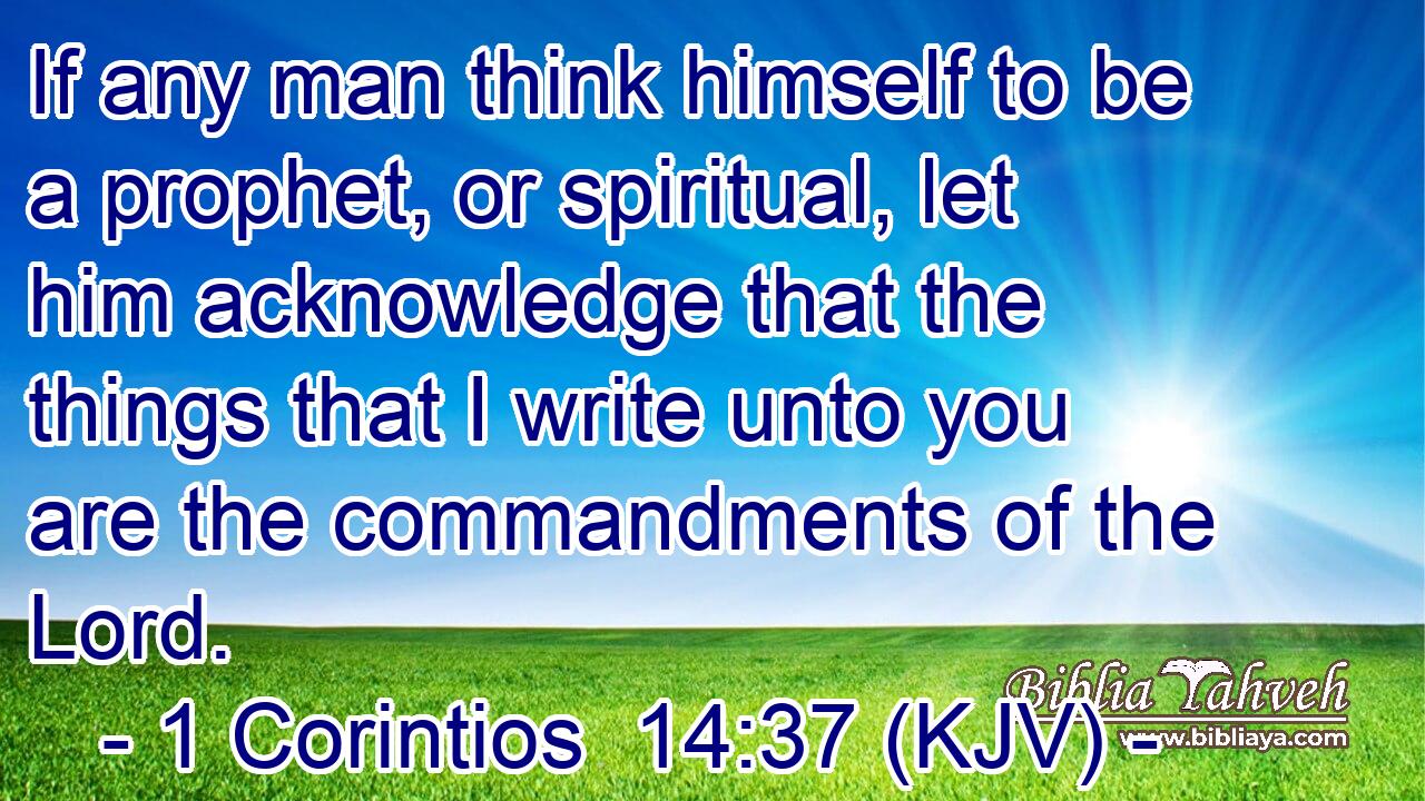 If any man think himself to be a prophet, or spiritual, let him acknowledge that the things that I write unto you are the commandments of the Lord.