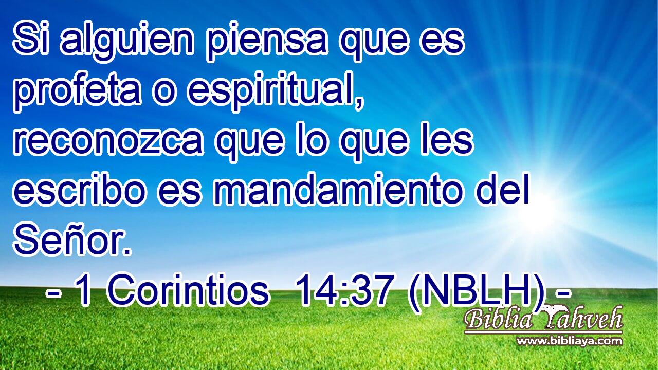  Si alguien piensa que es profeta o espiritual, reconozca que lo que les escribo es mandamiento del Señor. 