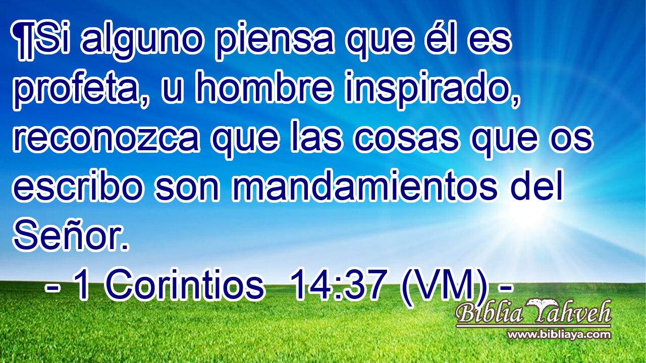  ¶Si alguno piensa que él es profeta, u hombre inspirado, reconozca que las cosas que os escribo son mandamientos del Señor. 