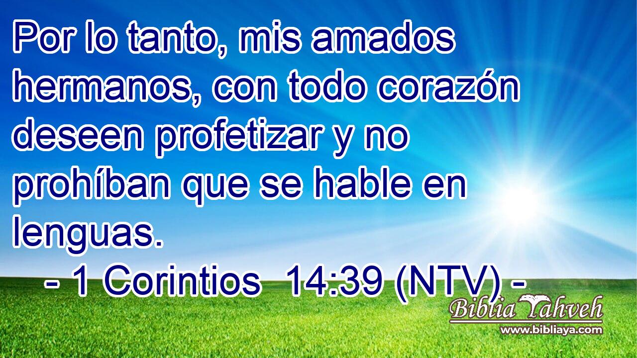 Por lo tanto, mis amados hermanos, con todo corazón deseen profetizar y no prohíban que se hable en lenguas.
