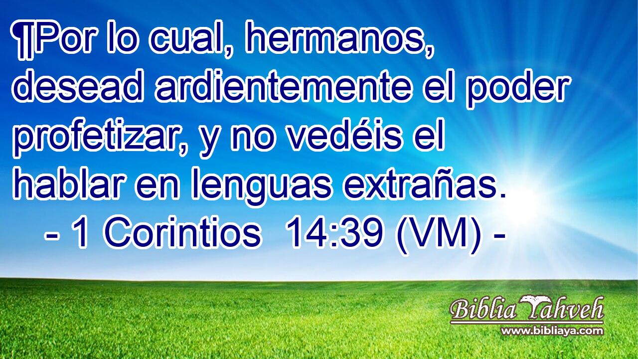  ¶Por lo cual, hermanos, desead ardientemente el poder profetizar, y no vedéis el hablar en lenguas extrañas. 