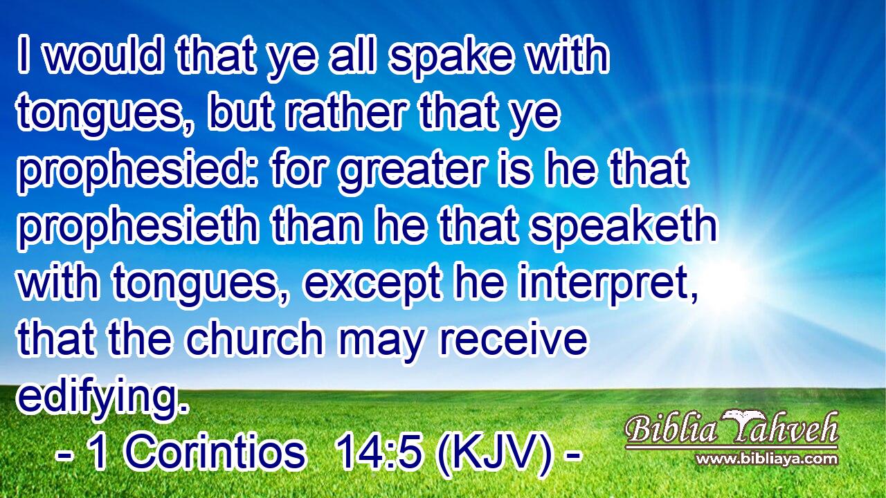 I would that ye all spake with tongues, but rather that ye prophesied: for greater is he that prophesieth than he that speaketh with tongues, except he interpret, that the church may receive edifying.