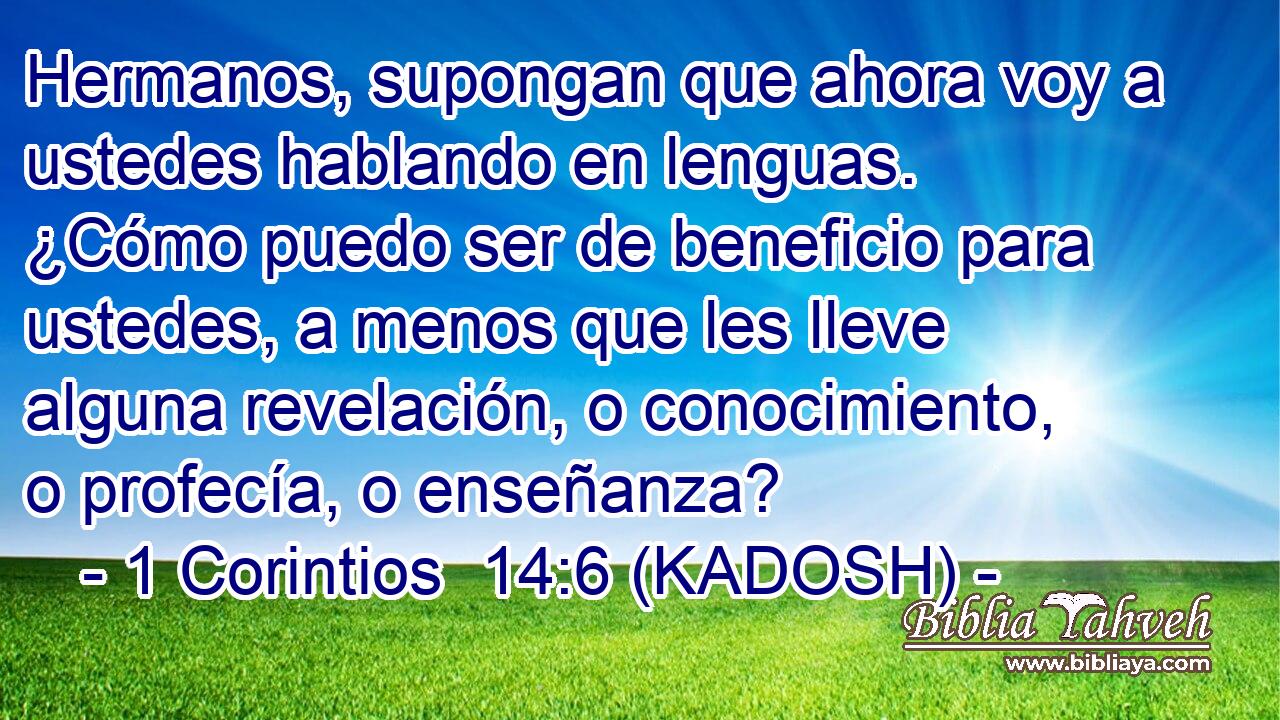  Hermanos, supongan que ahora voy a ustedes hablando en lenguas. ¿Cómo puedo ser de beneficio para ustedes, a menos que les lleve alguna revelación, o conocimiento, o profecía, o enseñanza? 