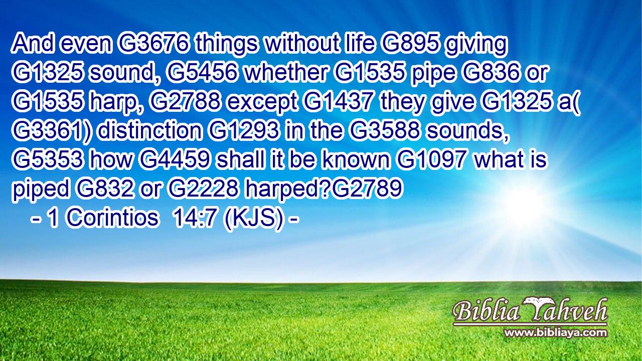 And even G3676 things without life G895 giving G1325 sound, G5456 whether G1535 pipe G836 or G1535 harp, G2788 except G1437 they give G1325 a( G3361) distinction G1293 in the G3588 sounds, G5353 how G4459 shall it be known G1097 what is piped G832 or G2228 harped?G2789