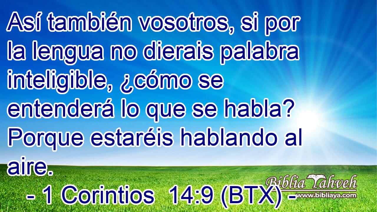 Así también vosotros, si por la lengua no dierais palabra inteligible, ¿cómo se entenderá lo que se habla? Porque estaréis hablando al aire.