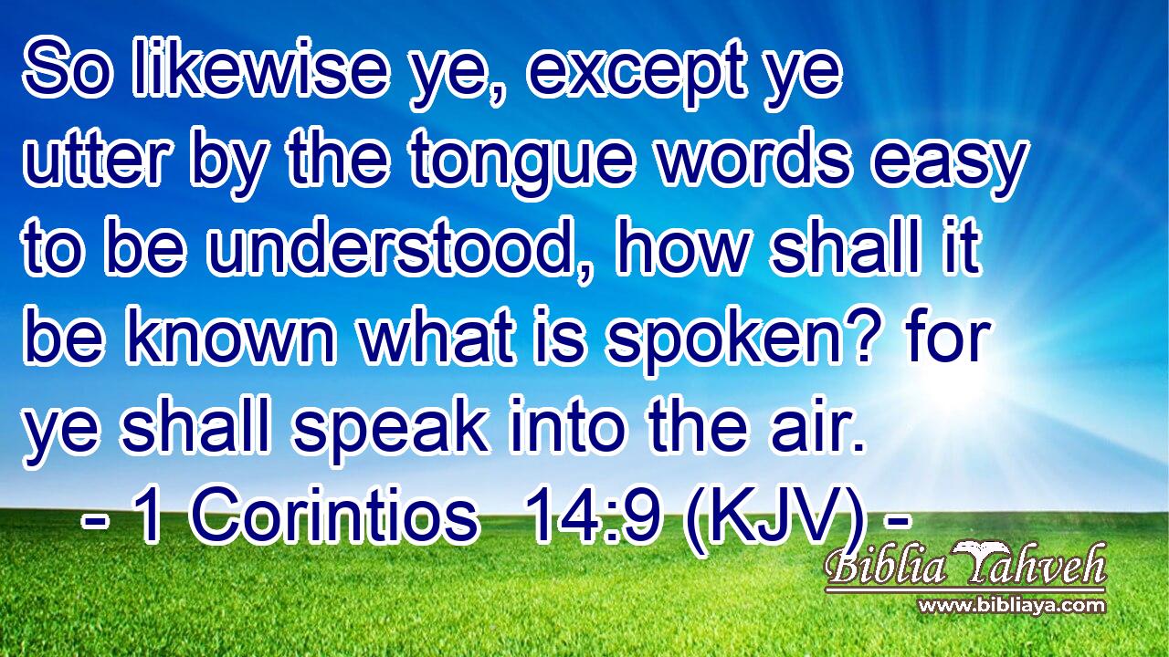 So likewise ye, except ye utter by the tongue words easy to be understood, how shall it be known what is spoken? for ye shall speak into the air.