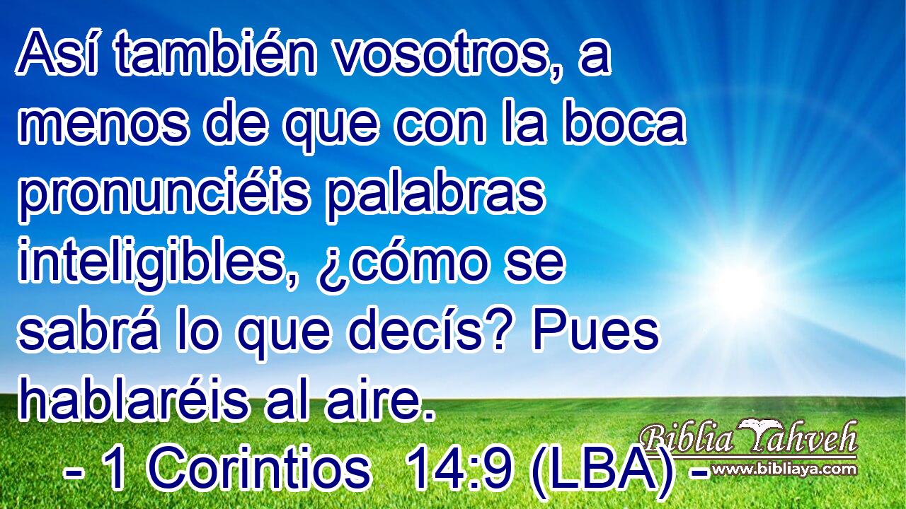 Así también vosotros, a menos de que con la boca pronunciéis palabras inteligibles, ¿cómo se sabrá lo que decís? Pues hablaréis al aire.