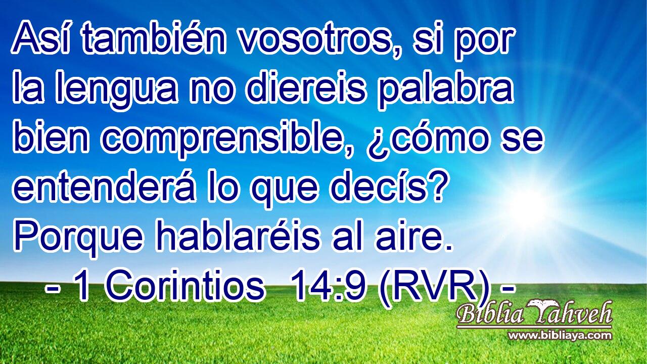 Así también vosotros, si por la lengua no diereis palabra bien comprensible, ¿cómo se entenderá lo que decís? Porque hablaréis al aire.