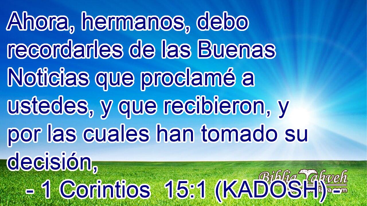  Ahora, hermanos, debo recordarles de las Buenas Noticias que proclamé a ustedes, y que recibieron, y por las cuales han tomado su decisión, 