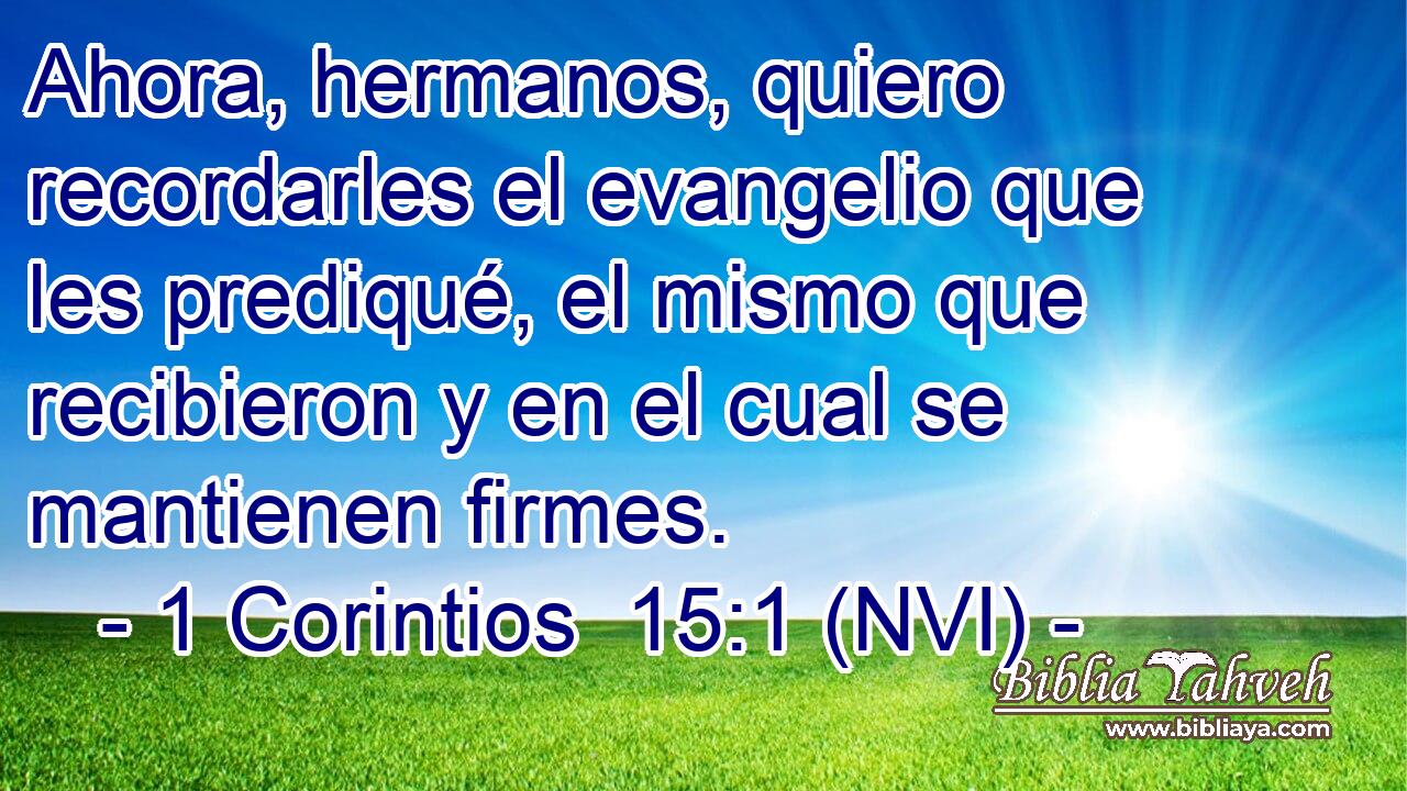  Ahora, hermanos, quiero recordarles el evangelio que les prediqué, el mismo que recibieron y en el cual se mantienen firmes. 