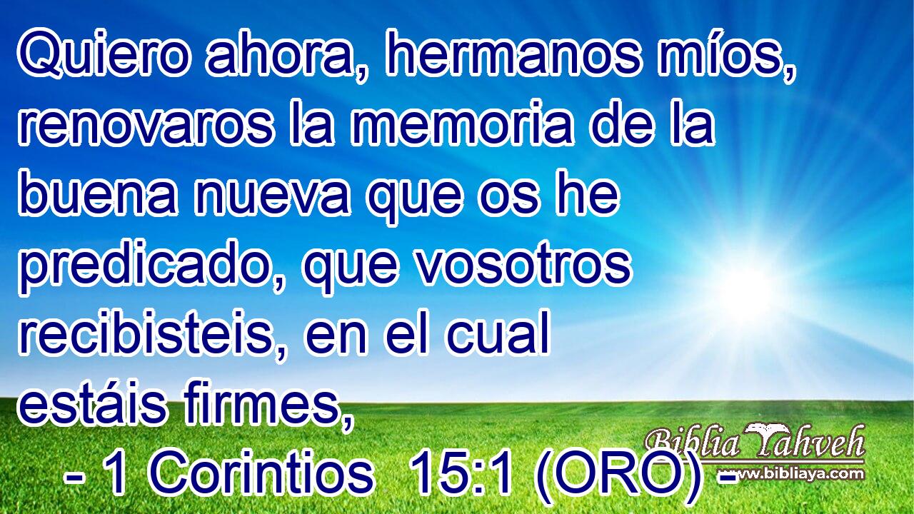  Quiero ahora, hermanos míos, renovaros la memoria de la buena nueva que os he predicado, que vosotros recibisteis, en el cual estáis firmes, 