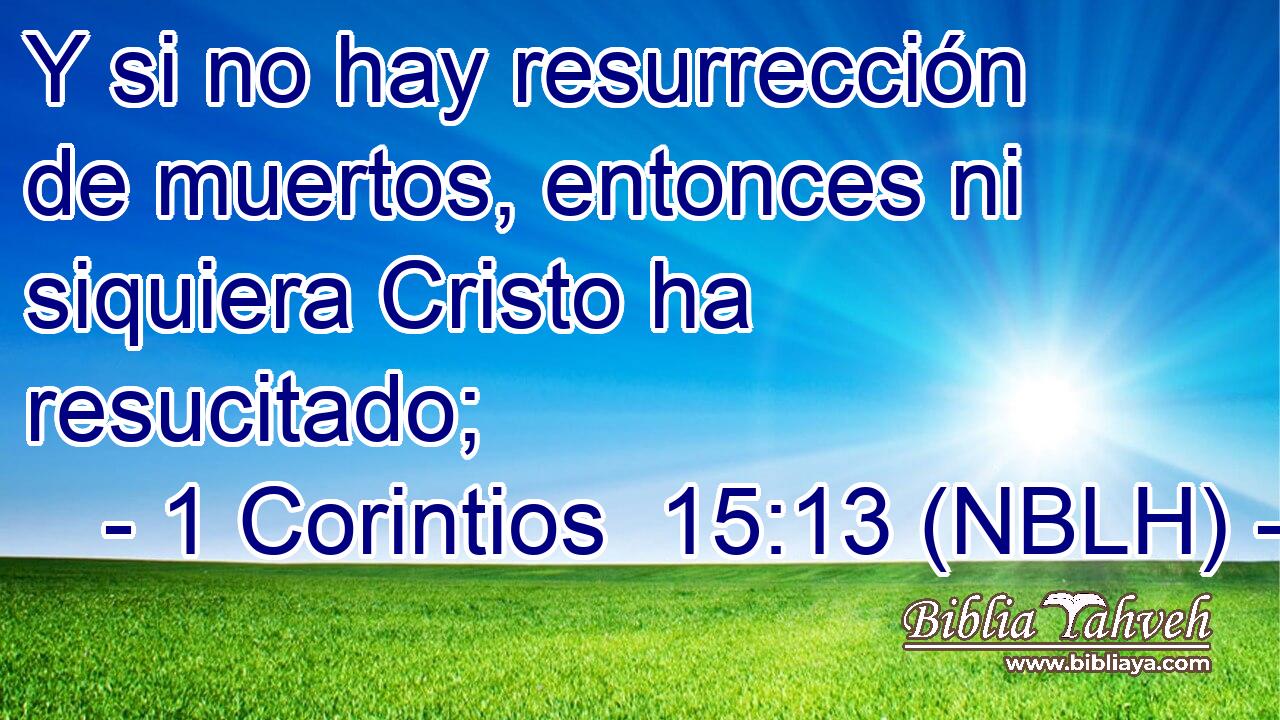  Y si no hay resurrección de muertos, entonces ni siquiera Cristo ha resucitado; 