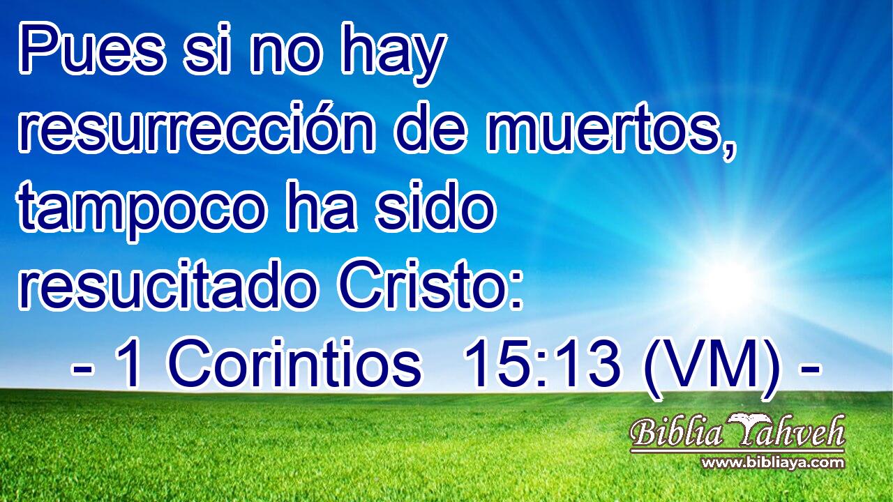  Pues si no hay resurrección de muertos, tampoco ha sido resucitado Cristo: 