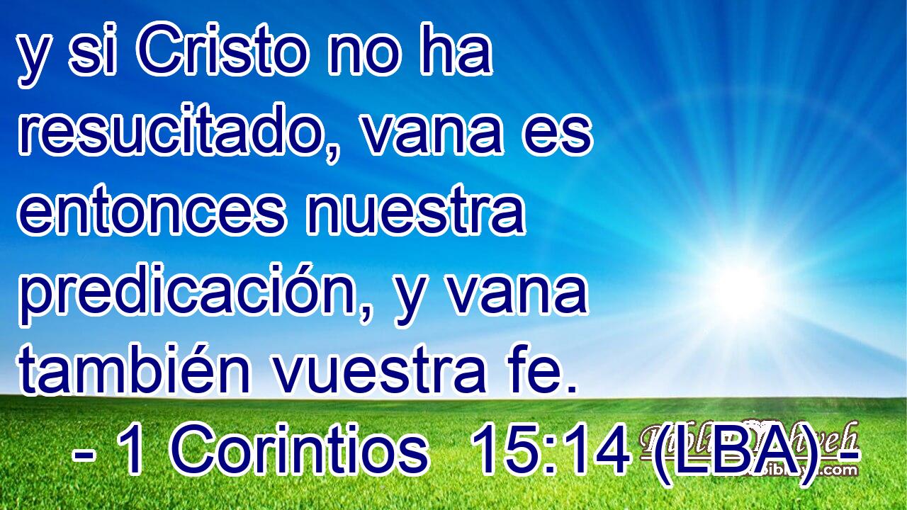 y si Cristo no ha resucitado, vana es entonces nuestra predicación, y vana también vuestra fe.
