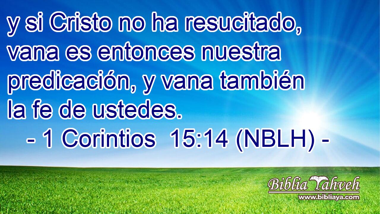  y si Cristo no ha resucitado, vana es entonces nuestra predicación, y vana también la fe de ustedes. 