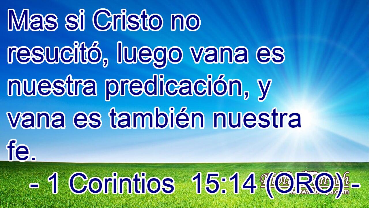  Mas si Cristo no resucitó, luego vana es nuestra predicación, y vana es también nuestra fe. 
