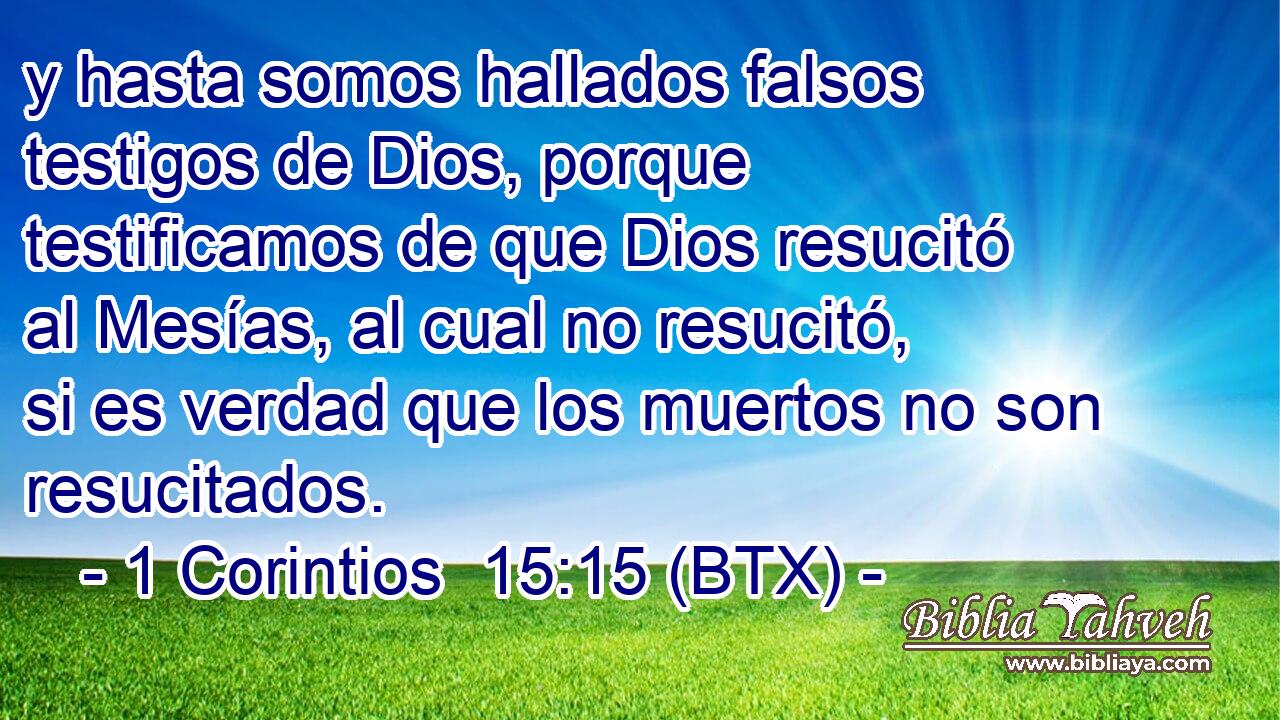 y hasta somos hallados falsos testigos de Dios, porque testificamos de que Dios resucitó al Mesías, al cual no resucitó, si es verdad que los muertos no son resucitados.