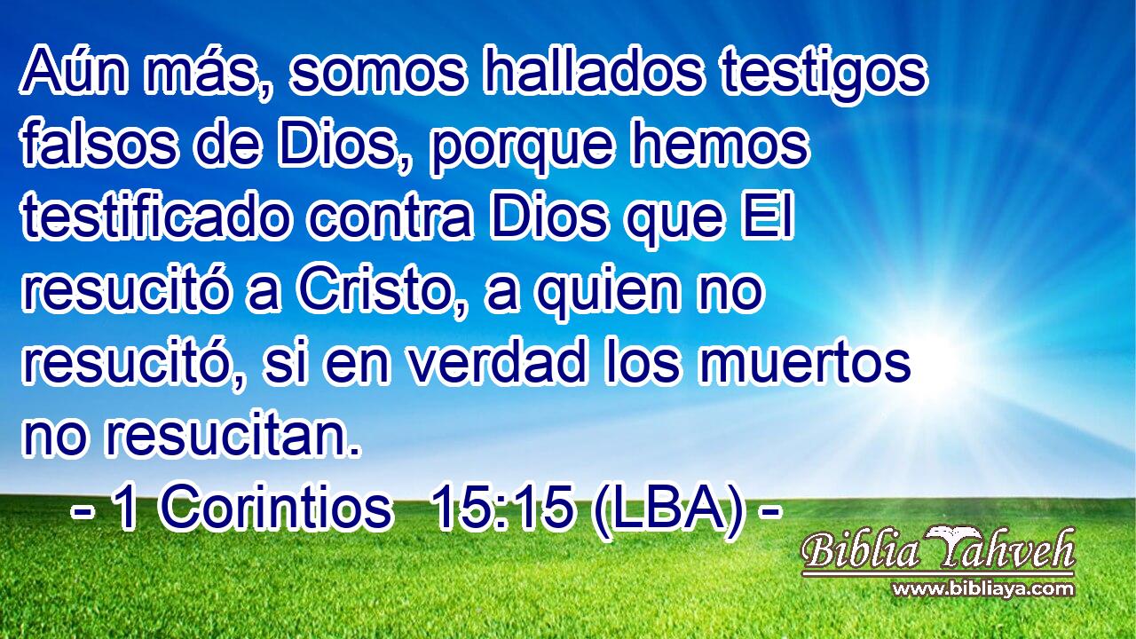 Aún más, somos hallados testigos falsos de Dios, porque hemos testificado contra Dios que El resucitó a Cristo, a quien no resucitó, si en verdad los muertos no resucitan.