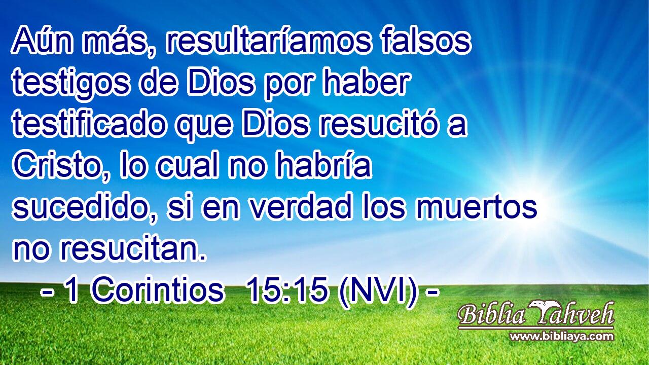  Aún más, resultaríamos falsos testigos de Dios por haber testificado que Dios resucitó a Cristo, lo cual no habría sucedido, si en verdad los muertos no resucitan. 