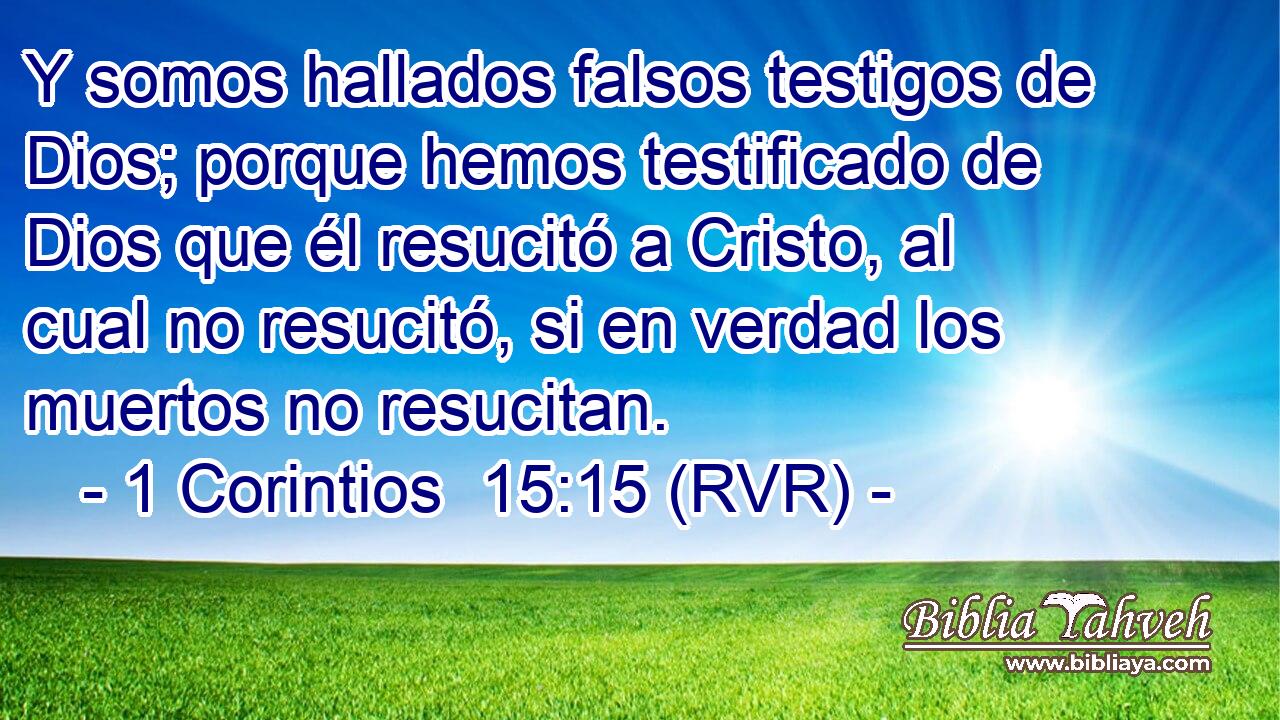 Y somos hallados falsos testigos de Dios; porque hemos testificado de Dios que él resucitó a Cristo, al cual no resucitó, si en verdad los muertos no resucitan.