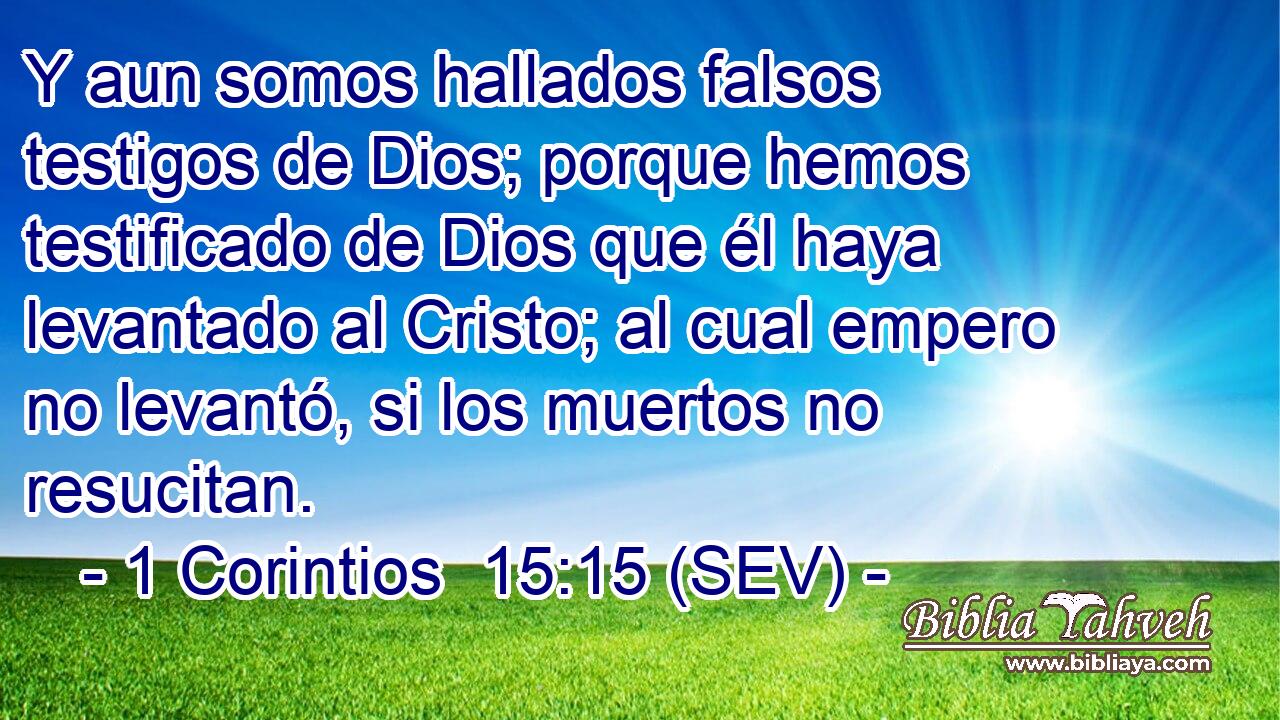 Y aun somos hallados falsos testigos de Dios; porque hemos testificado de Dios que él haya levantado al Cristo; al cual empero no levantó, si los muertos no resucitan.