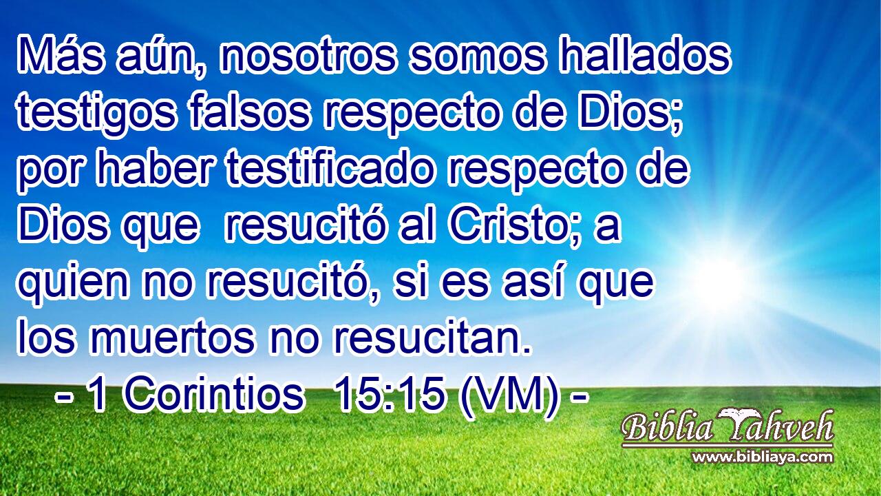  Más aún, nosotros somos hallados testigos falsos respecto de Dios; por haber testificado respecto de Dios que  resucitó al Cristo; a quien no resucitó, si es así que los muertos no resucitan. 