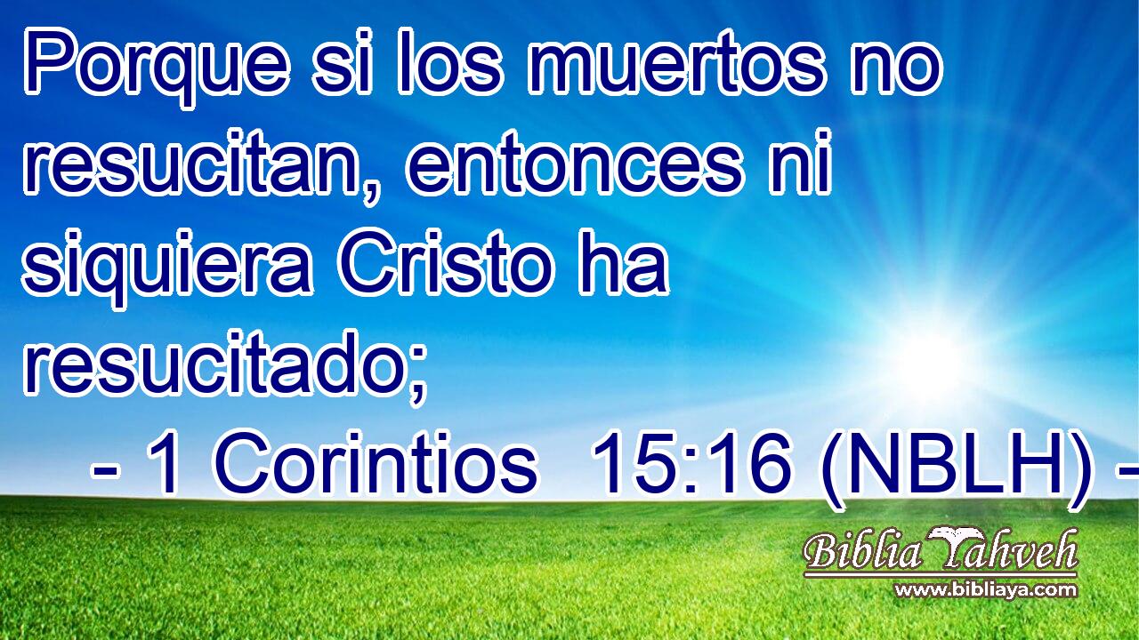  Porque si los muertos no resucitan, entonces ni siquiera Cristo ha resucitado; 