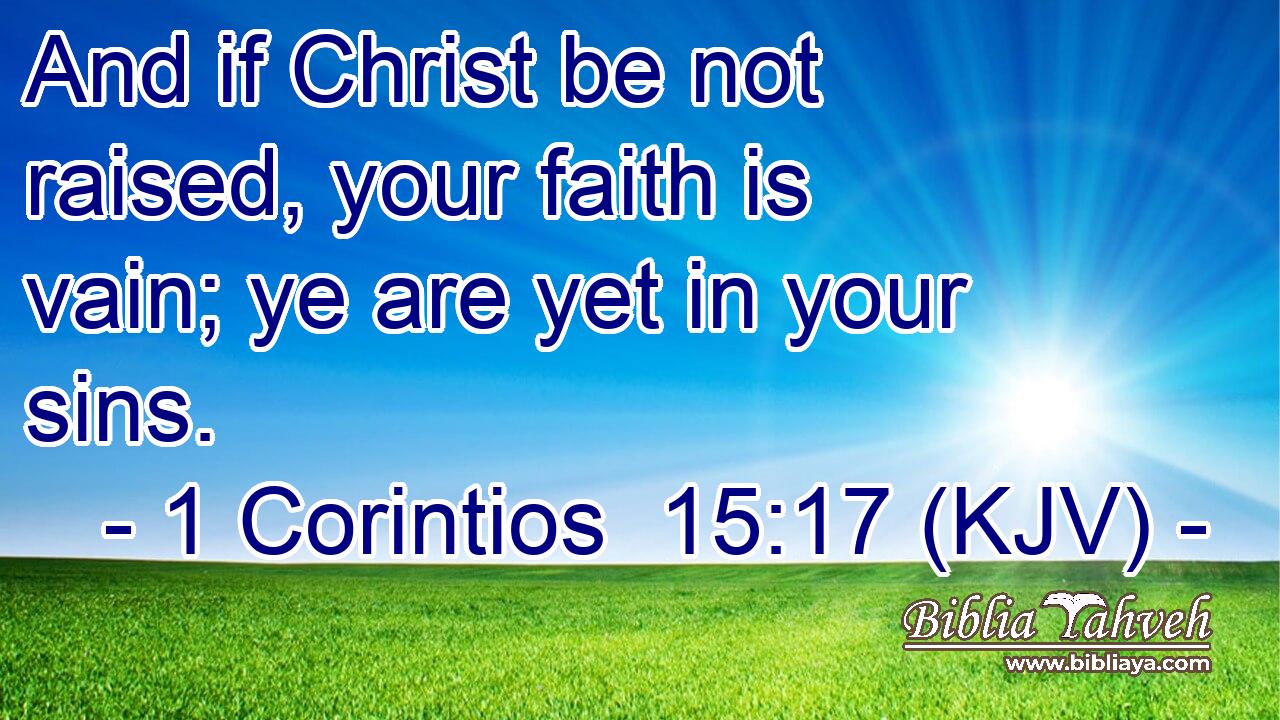 And if Christ be not raised, your faith is vain; ye are yet in your sins.