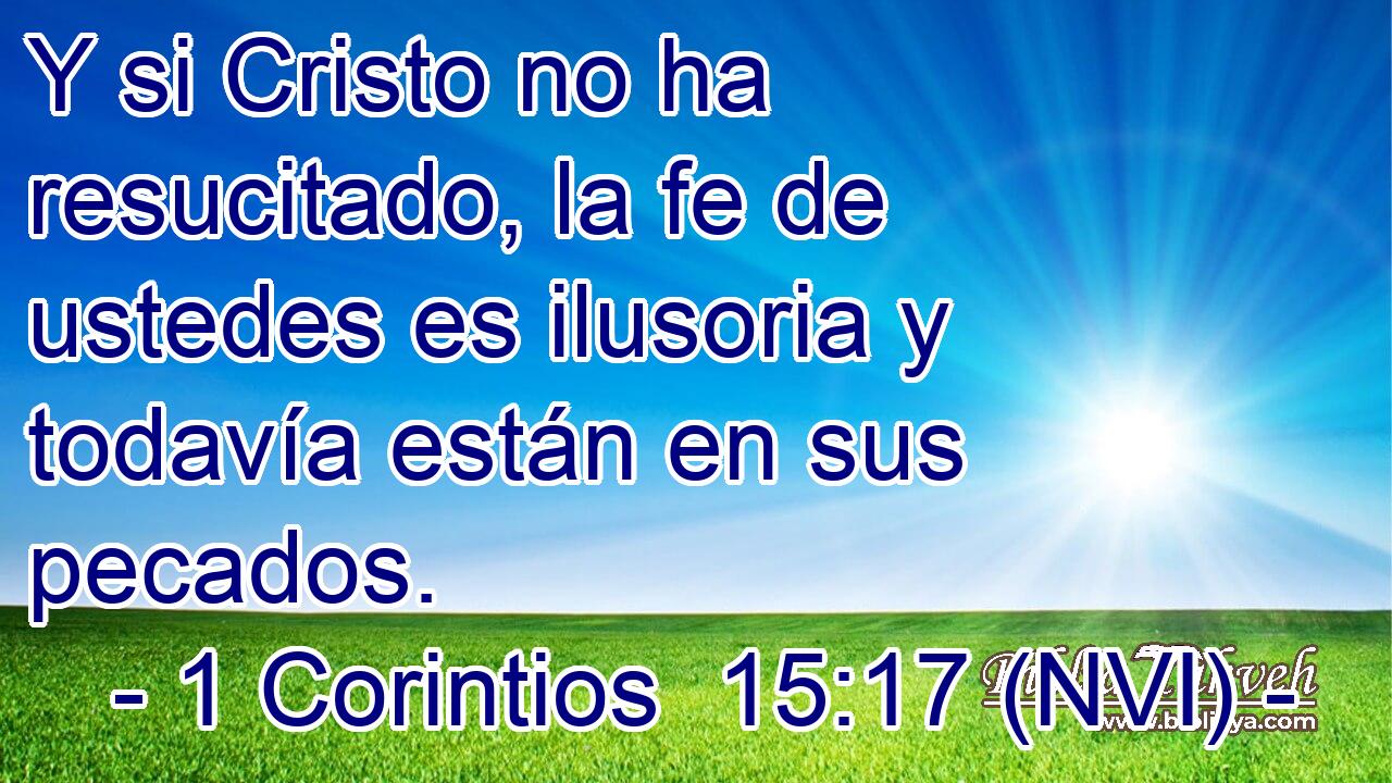  Y si Cristo no ha resucitado, la fe de ustedes es ilusoria y todavía están en sus pecados. 