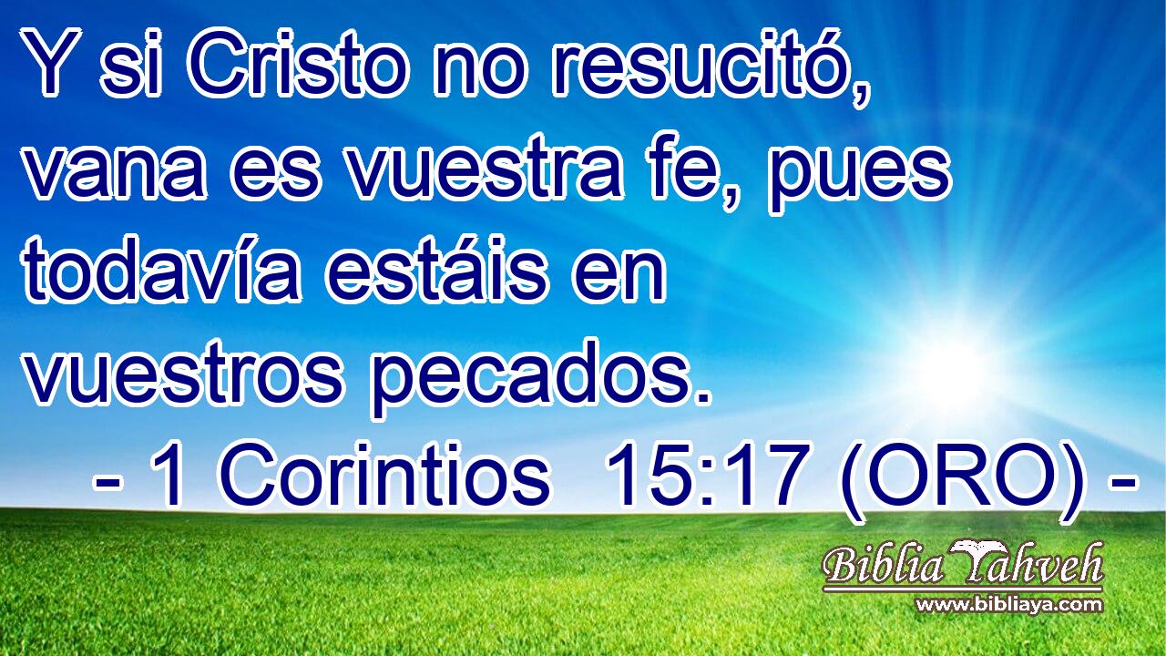  Y si Cristo no resucitó, vana es vuestra fe, pues todavía estáis en vuestros pecados. 