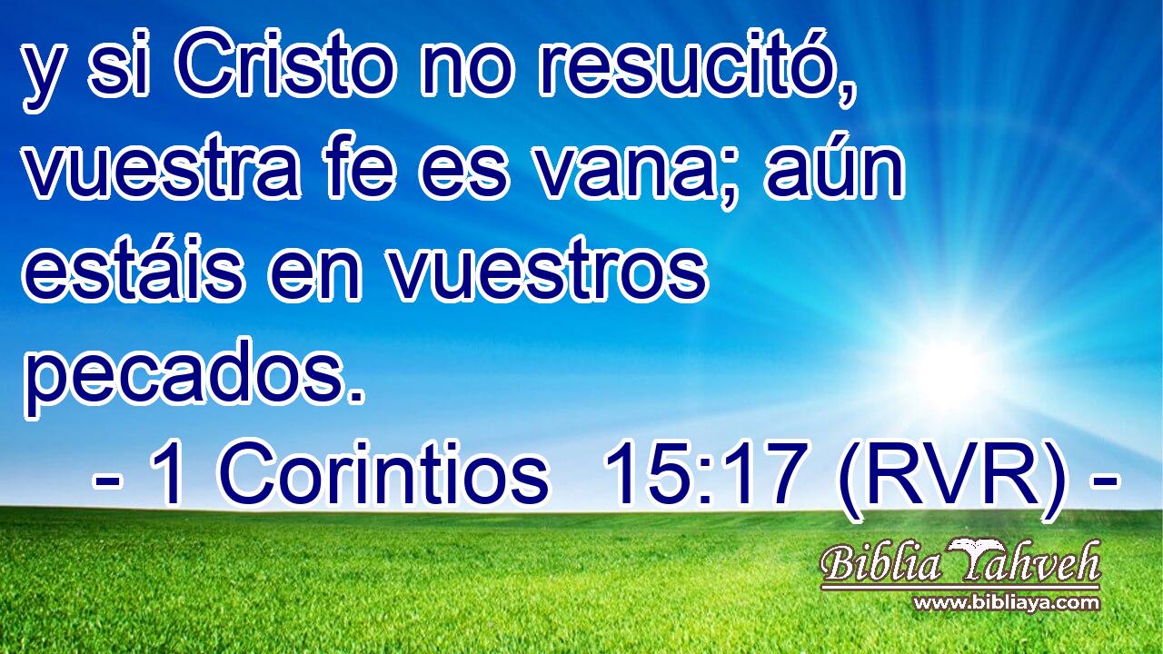 y si Cristo no resucitó, vuestra fe es vana; aún estáis en vuestros pecados.