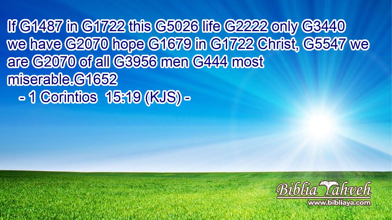 If G1487 in G1722 this G5026 life G2222 only G3440 we have G2070 hope G1679 in G1722 Christ, G5547 we are G2070 of all G3956 men G444 most miserable.G1652