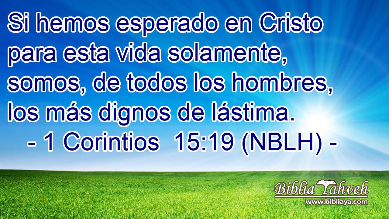  Si hemos esperado en Cristo para esta vida solamente, somos, de todos los hombres, los más dignos de lástima. 