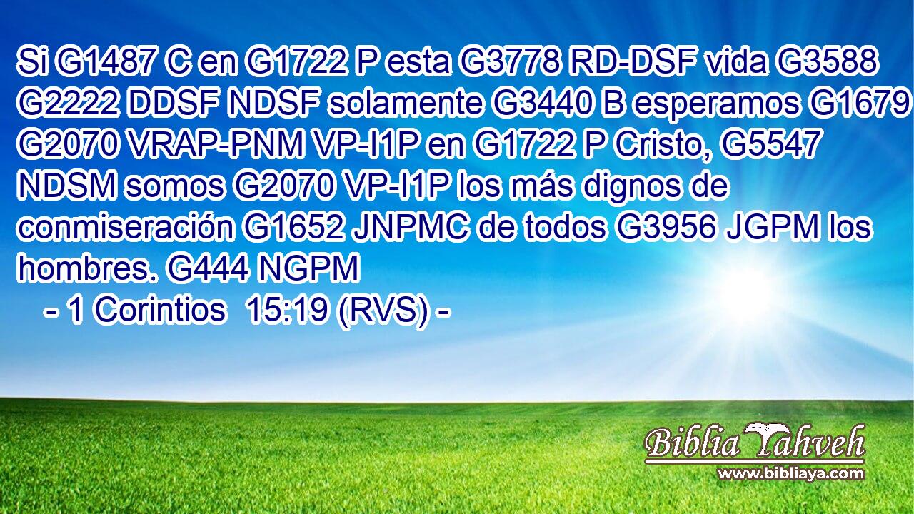 Si G1487 C en G1722 P esta G3778 RD-DSF vida G3588 G2222 DDSF NDSF solamente G3440 B esperamos G1679 G2070 VRAP-PNM VP-I1P en G1722 P Cristo, G5547 NDSM somos G2070 VP-I1P los más dignos de conmiseración G1652 JNPMC de todos G3956 JGPM los hombres. G444 NGPM 
