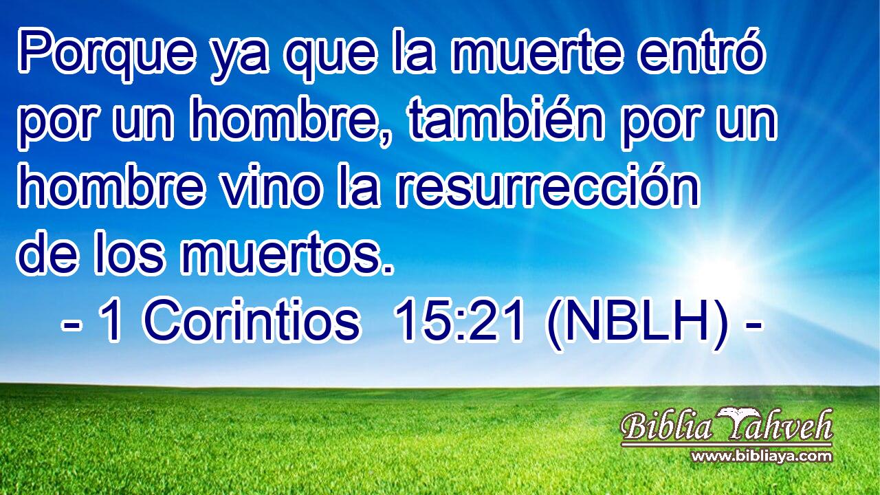  Porque ya que la muerte entró por un hombre, también por un hombre vino la resurrección de los muertos. 