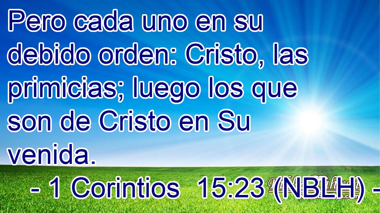  Pero cada uno en su debido orden: Cristo, las primicias; luego los que son de Cristo en Su venida. 