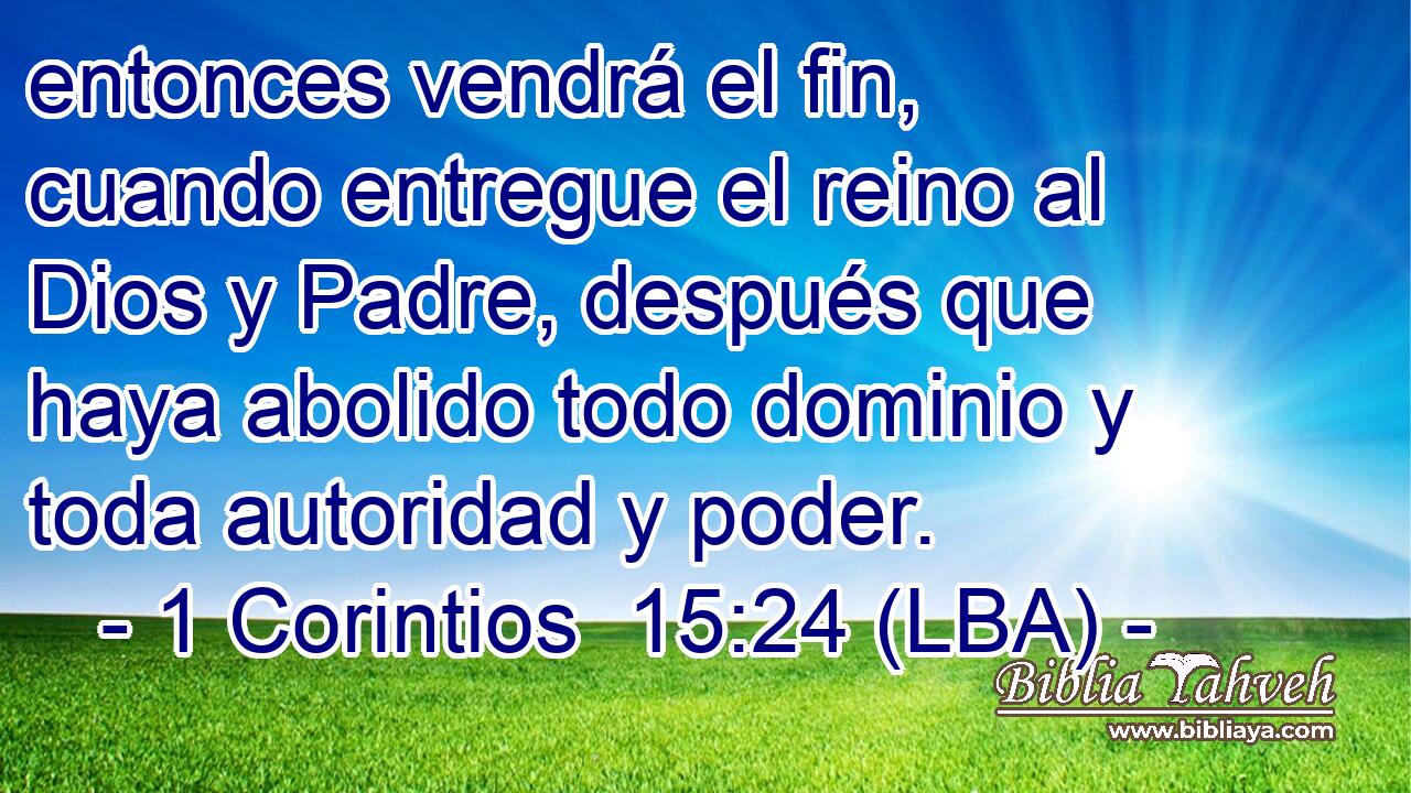 entonces vendrá el fin, cuando entregue el reino al Dios y Padre, después que haya abolido todo dominio y toda autoridad y poder.