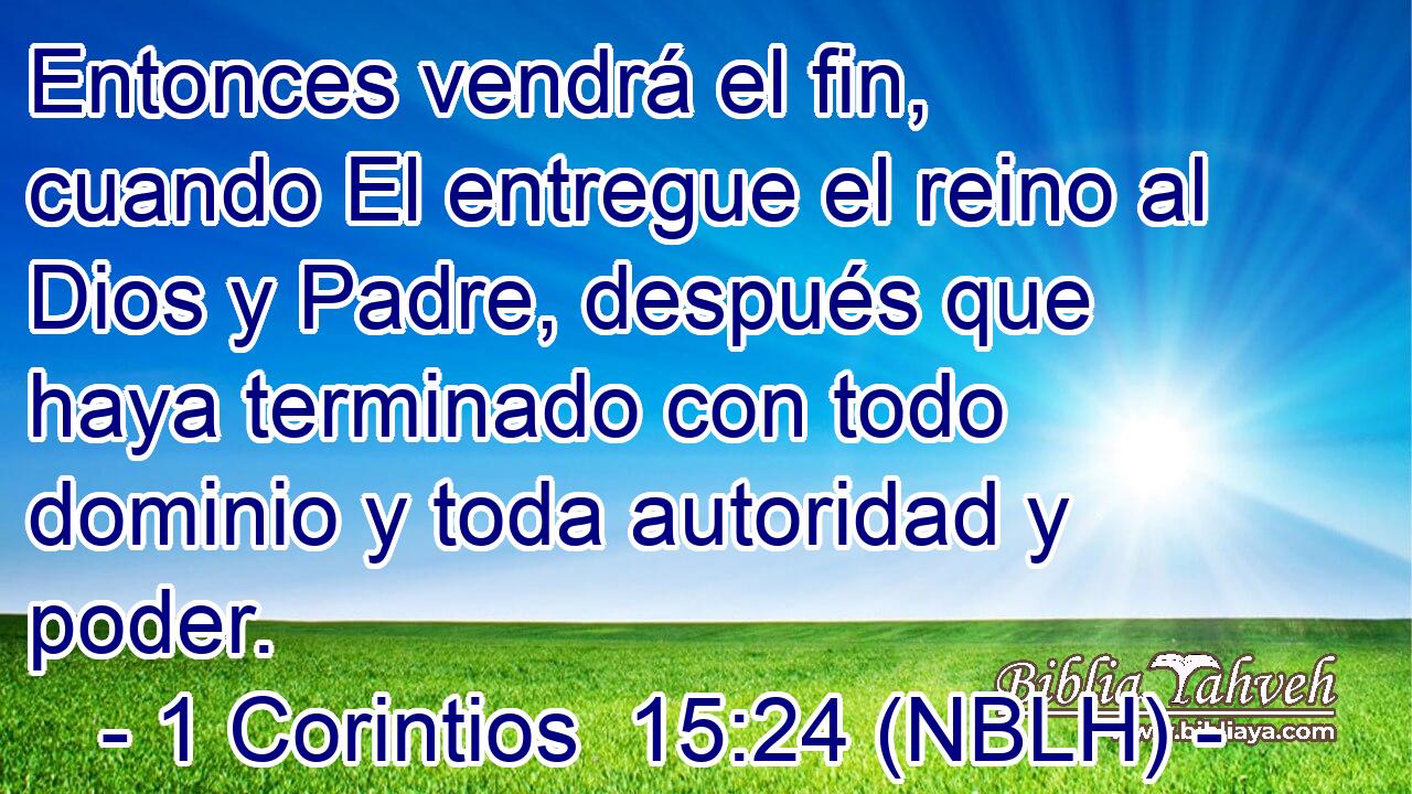  Entonces vendrá el fin, cuando El entregue el reino al Dios y Padre, después que haya terminado con todo dominio y toda autoridad y poder. 
