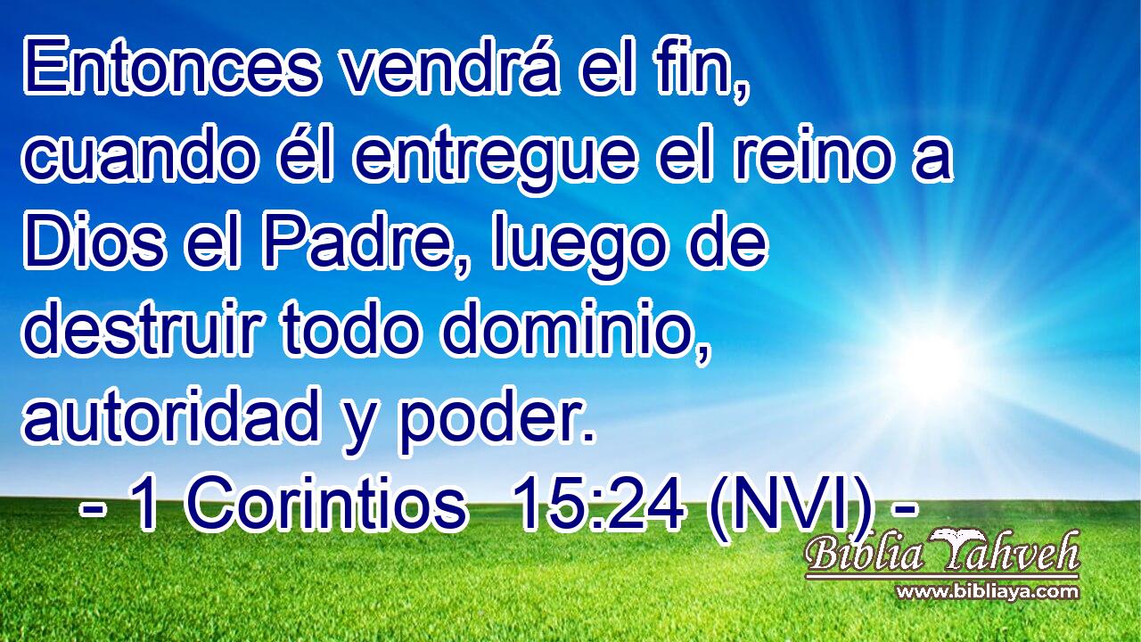  Entonces vendrá el fin, cuando él entregue el reino a Dios el Padre, luego de destruir todo dominio, autoridad y poder. 