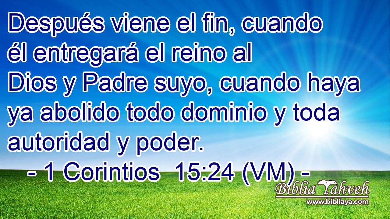  Después viene el fin, cuando él entregará el reino al Dios y Padre suyo, cuando haya ya abolido todo dominio y toda autoridad y poder. 