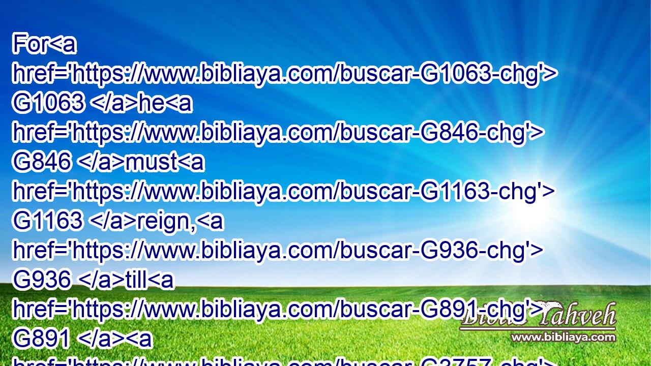 For G1063 he G846 must G1163 reign, G936 till G891  G3757 he hath put G5087 all G3956 enemies G2190 under G5259 his G848 feet.G4228