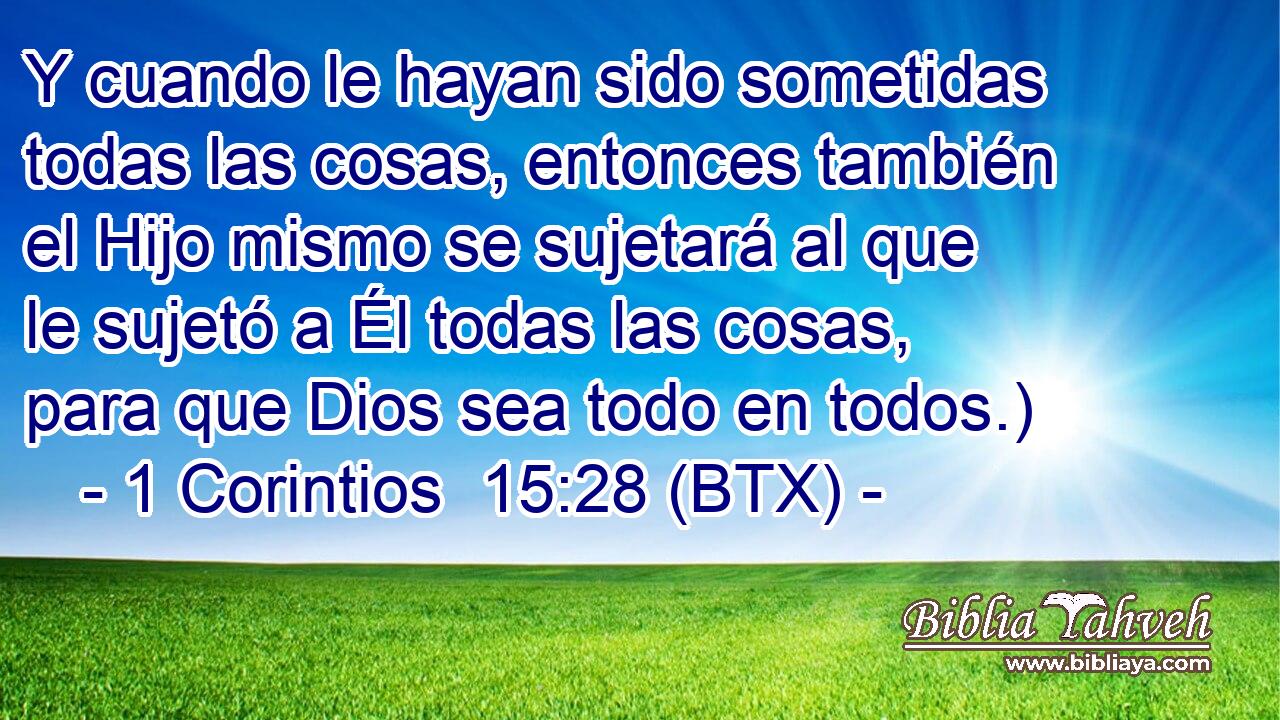 Y cuando le hayan sido sometidas todas las cosas, entonces también el Hijo mismo se sujetará al que le sujetó a Él todas las cosas, para que Dios sea todo en todos.)