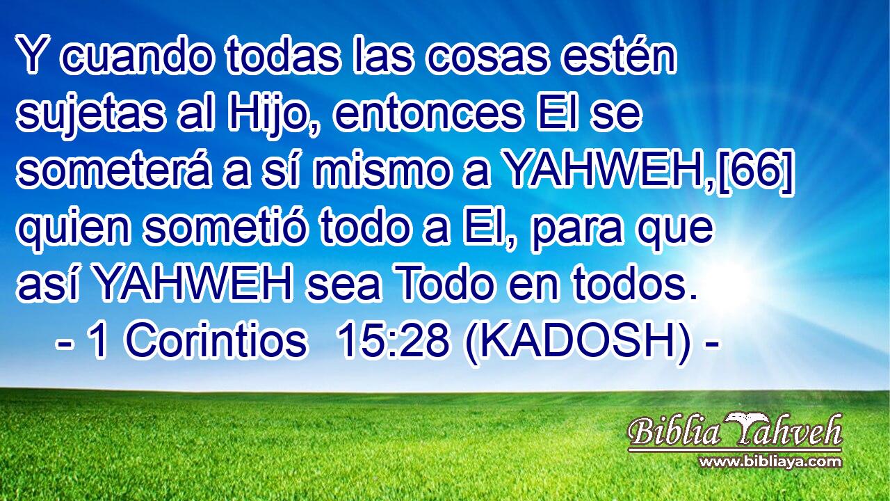  Y cuando todas las cosas estén sujetas al Hijo, entonces El se someterá a sí mismo a YAHWEH,[66] quien sometió todo a El, para que así YAHWEH sea Todo en todos. 