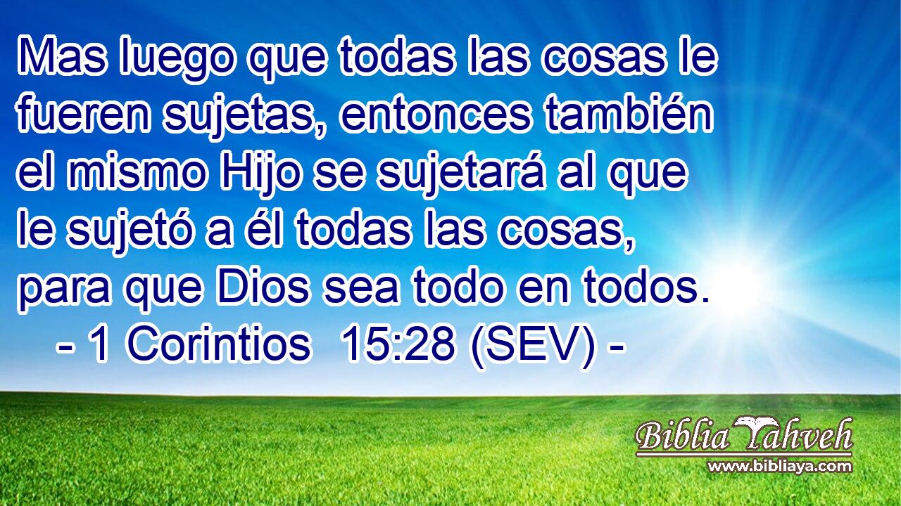 Mas luego que todas las cosas le fueren sujetas, entonces también el mismo Hijo se sujetará al que le sujetó a él todas las cosas, para que Dios sea todo en todos.