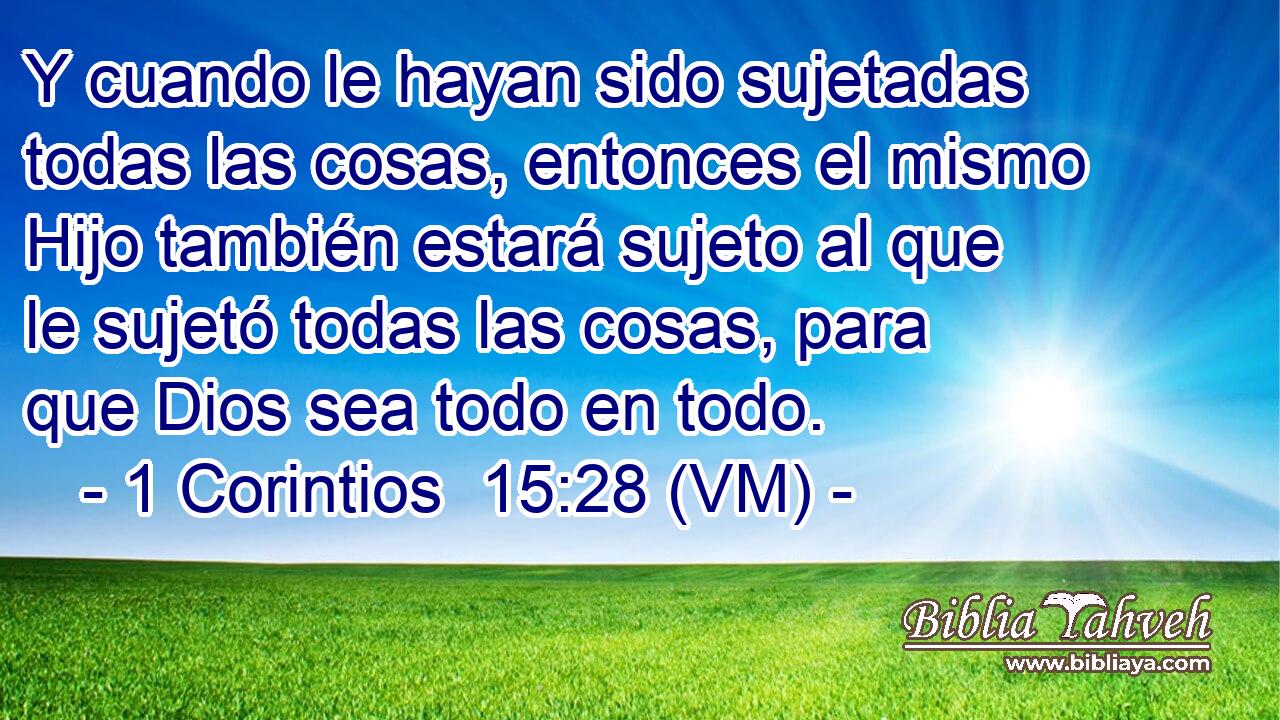  Y cuando le hayan sido sujetadas todas las cosas, entonces el mismo Hijo también estará sujeto al que le sujetó todas las cosas, para que Dios sea todo en todo. 