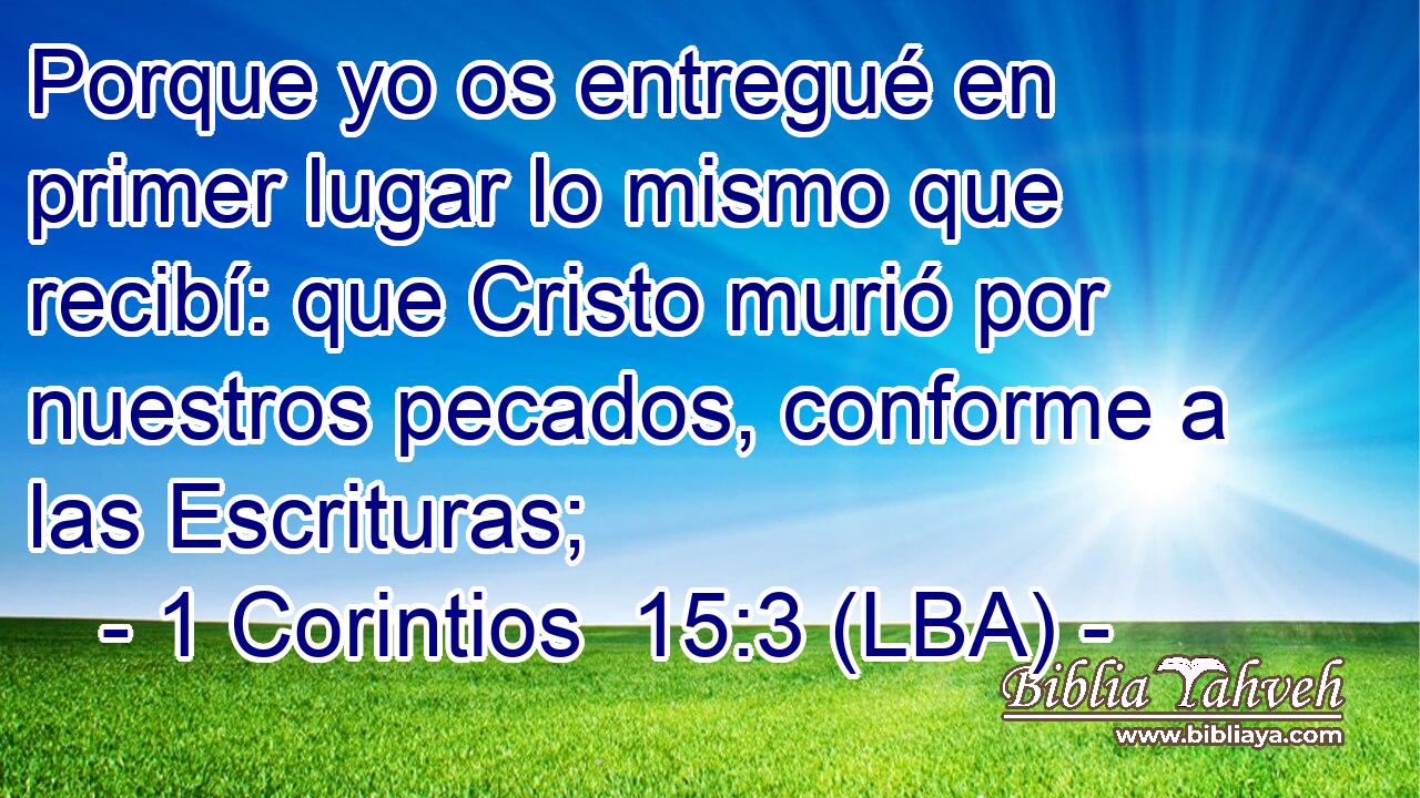 Porque yo os entregué en primer lugar lo mismo que recibí: que Cristo murió por nuestros pecados, conforme a las Escrituras;