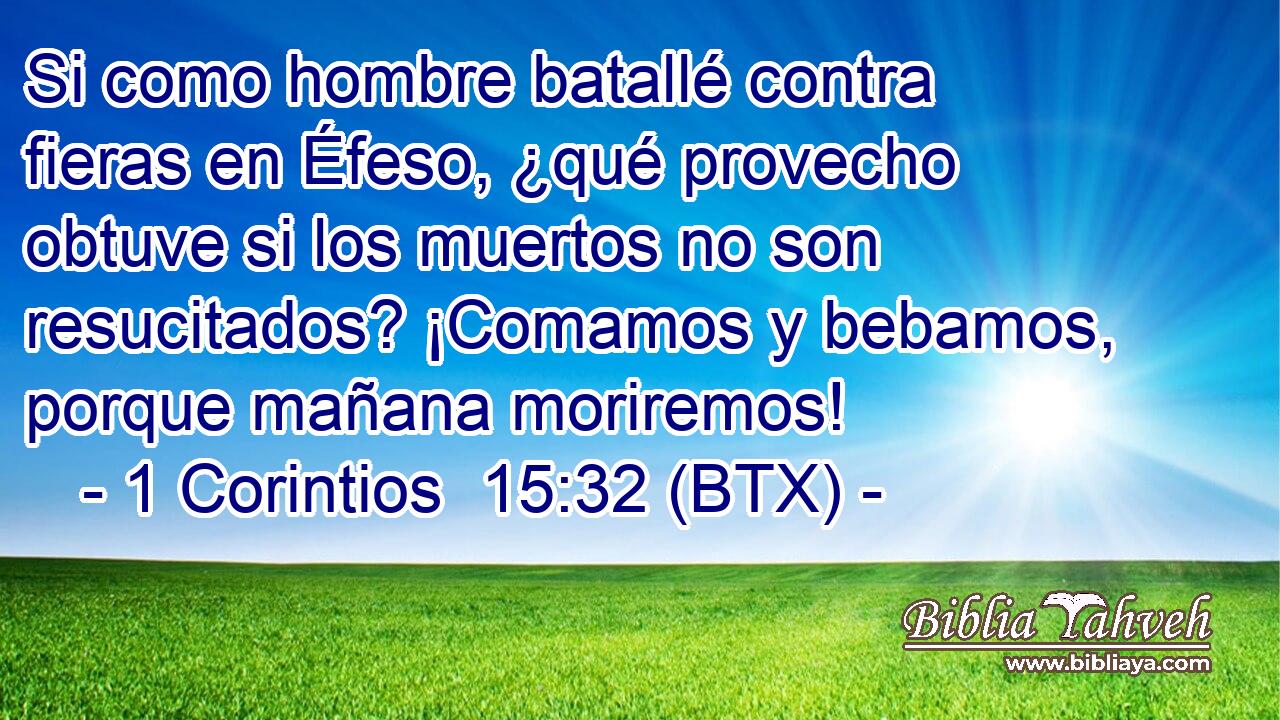 Si como hombre batallé contra fieras en Éfeso, ¿qué provecho obtuve si los muertos no son resucitados? ¡Comamos y bebamos, porque mañana moriremos!