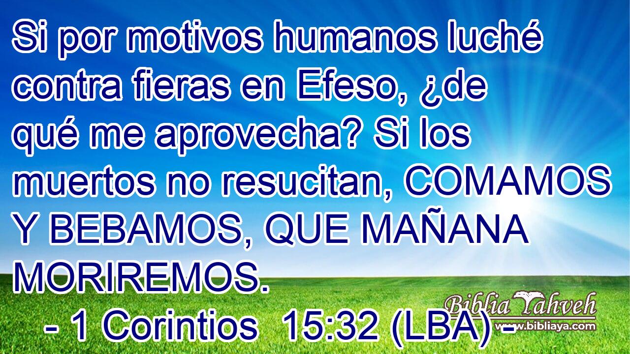 Si por motivos humanos luché contra fieras en Efeso, ¿de qué me aprovecha? Si los muertos no resucitan, COMAMOS Y BEBAMOS, QUE MAÑANA MORIREMOS.